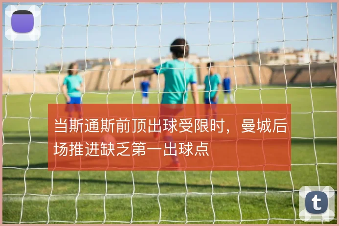 当斯通斯前顶出球受限时，曼城后场推进缺乏第一出球点