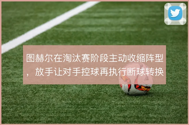 图赫尔在淘汰赛阶段主动收缩阵型,放手让对手控球再执行断球转换