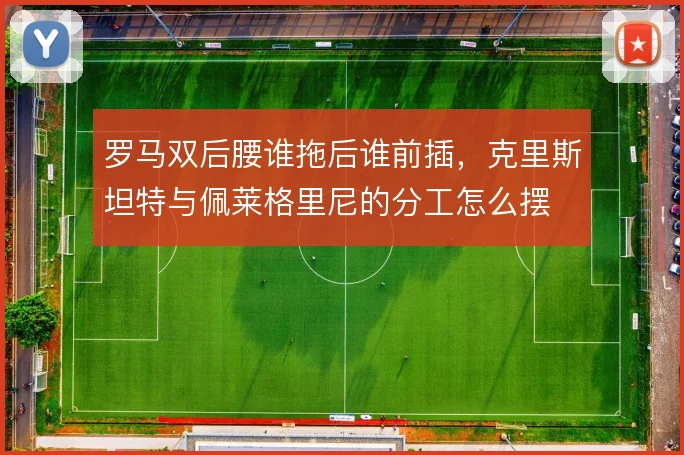 罗马双后腰谁拖后谁前插,克里斯坦特与佩莱格里尼的分工怎么摆