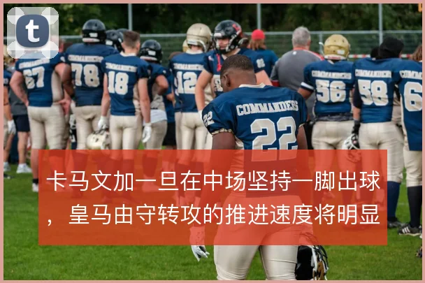 卡马文加一旦在中场坚持一脚出球，皇马由守转攻的推进速度将明显提升