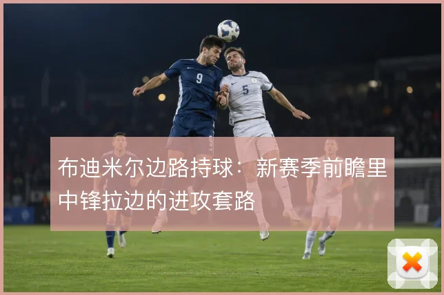 布迪米尔边路持球：新赛季前瞻里中锋拉边的进攻套路