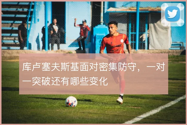 库卢塞夫斯基面对密集防守,一对一突破还有哪些变化