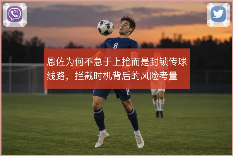 恩佐为何不急于上抢而是封锁传球线路,拦截时机背后的风险考量