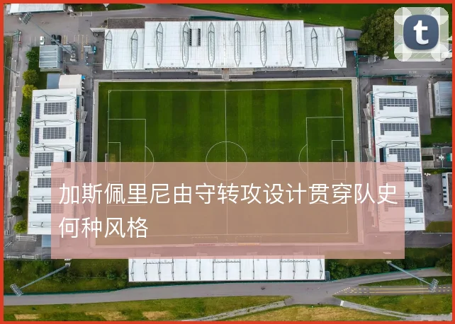 加斯佩里尼由守转攻设计贯穿队史何种风格