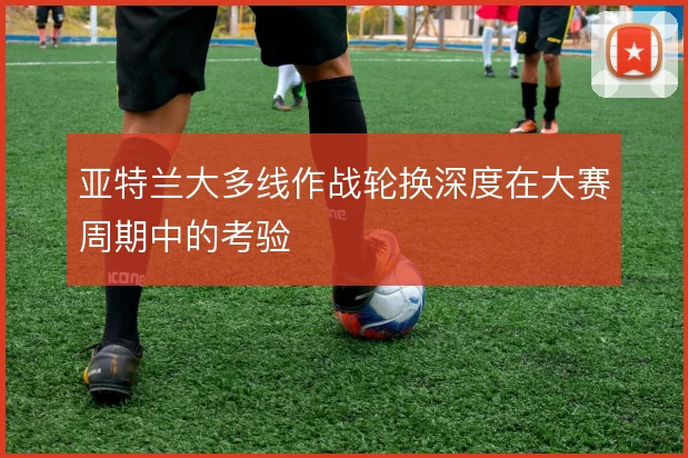 亚特兰大多线作战轮换深度在大赛周期中的考验