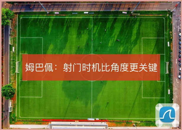 姆巴佩:射门时机比角度更关键