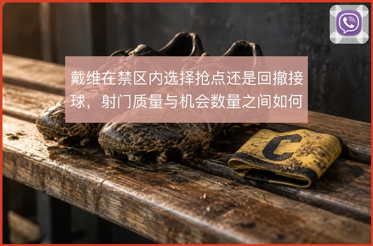 戴维在禁区内选择抢点还是回撤接球,射门质量与机会数量之间如何取舍