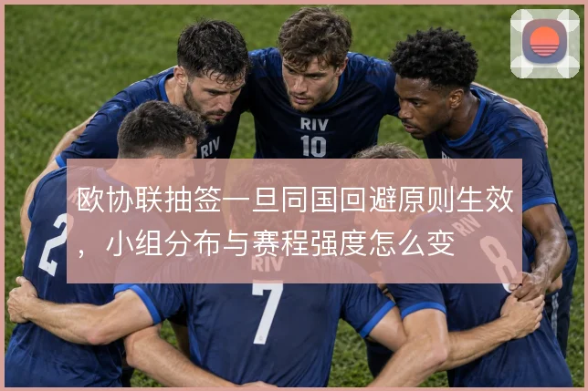 欧协联抽签一旦同国回避原则生效,小组分布与赛程强度怎么变