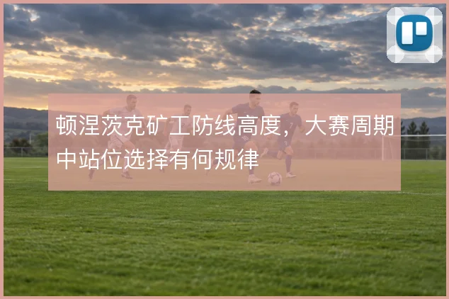 顿涅茨克矿工防线高度,大赛周期中站位选择有何规律