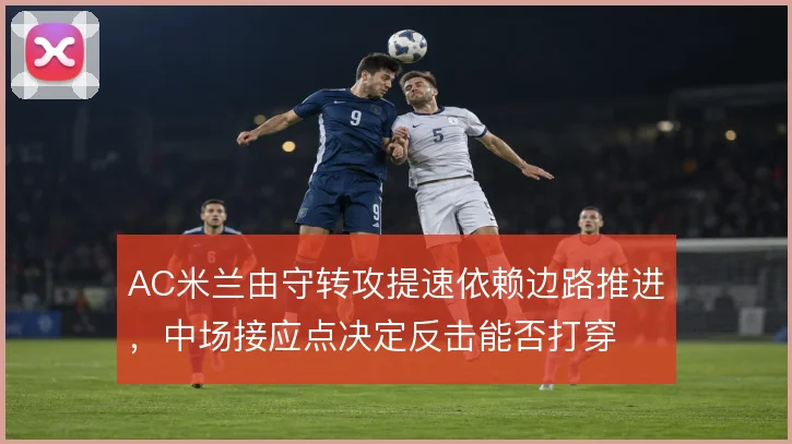 AC米兰由守转攻提速依赖边路推进,中场接应点决定反击能否打穿