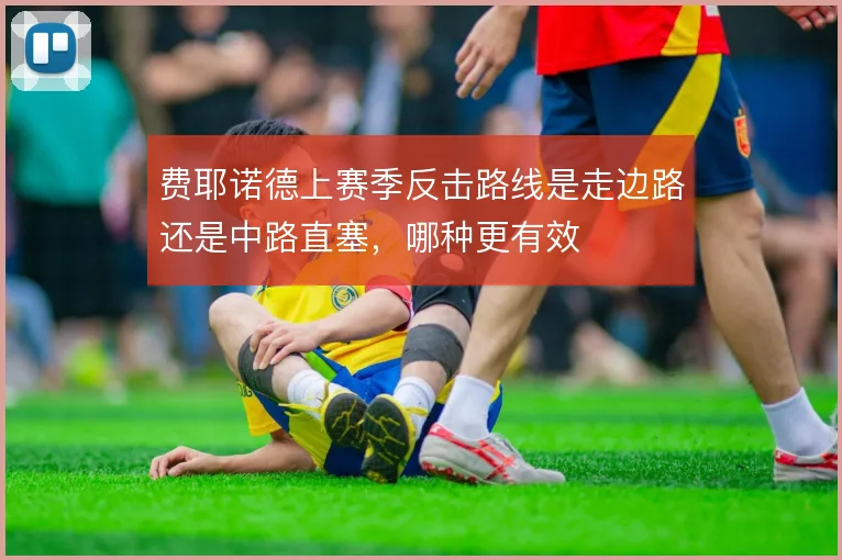 费耶诺德上赛季反击路线是走边路还是中路直塞,哪种更有效