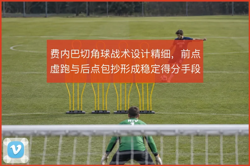 费内巴切角球战术设计精细,前点虚跑与后点包抄形成稳定得分手段