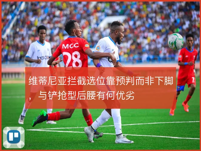 维蒂尼亚拦截选位靠预判而非下脚,与铲抢型后腰有何优劣