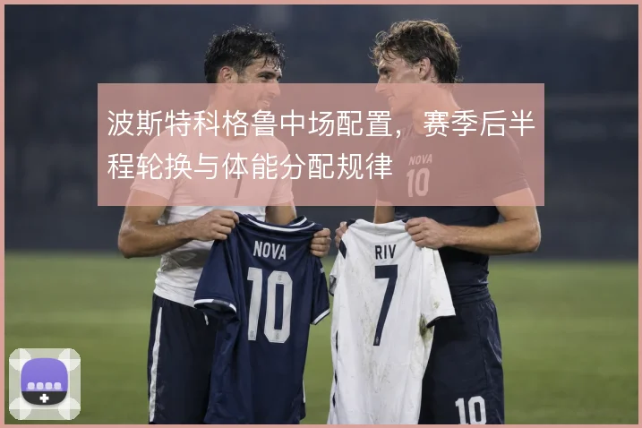 波斯特科格鲁中场配置,赛季后半程轮换与体能分配规律