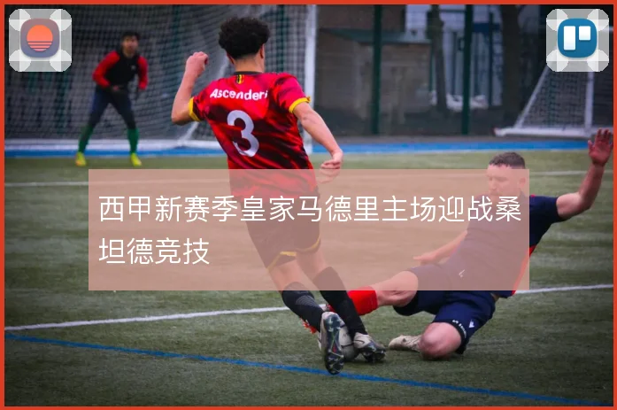 西甲新赛季皇家马德里主场迎战桑坦德竞技