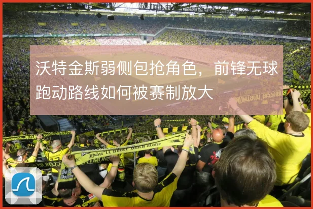 沃特金斯弱侧包抢角色，前锋无球跑动路线如何被赛制放大