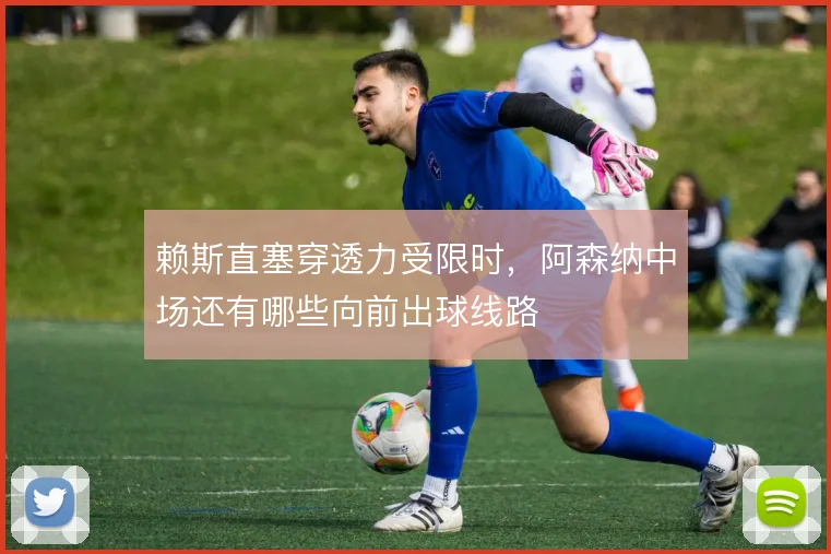 赖斯直塞穿透力受限时，阿森纳中场还有哪些向前出球线路