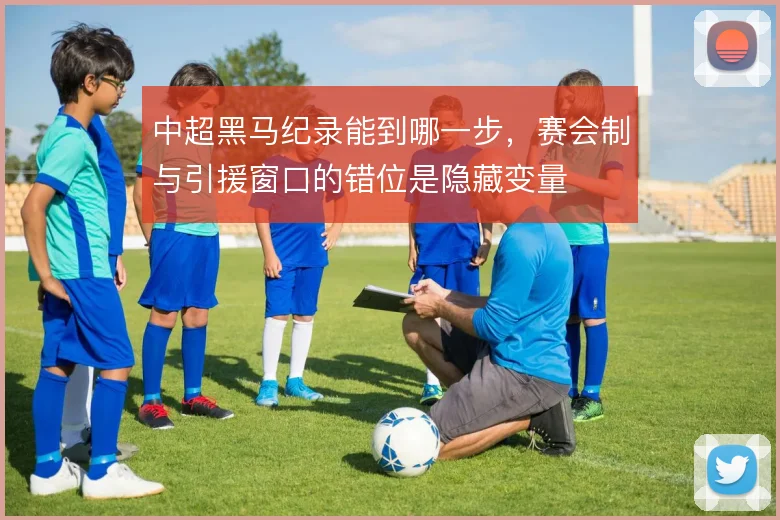 中超黑马纪录能到哪一步,赛会制与引援窗口的错位是隐藏变量