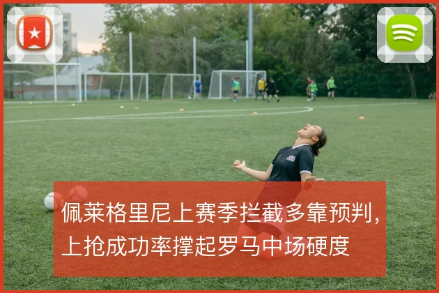 佩莱格里尼上赛季拦截多靠预判,上抢成功率撑起罗马中场硬度