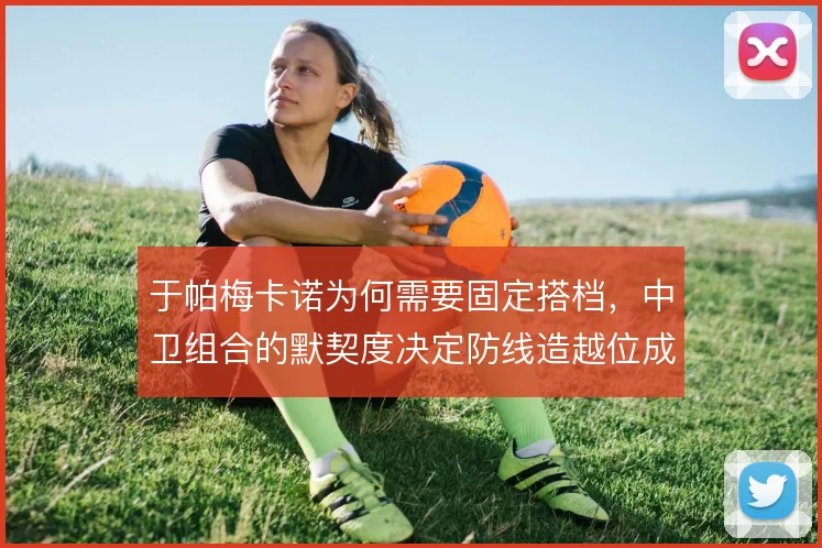 于帕梅卡诺为何需要固定搭档，中卫组合的默契度决定防线造越位成败
