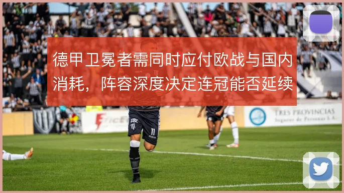 德甲卫冕者需同时应付欧战与国内消耗,阵容深度决定连冠能否延续