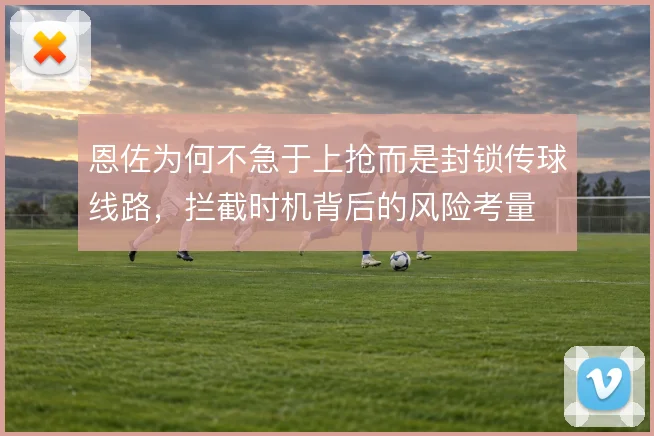 恩佐为何不急于上抢而是封锁传球线路,拦截时机背后的风险考量