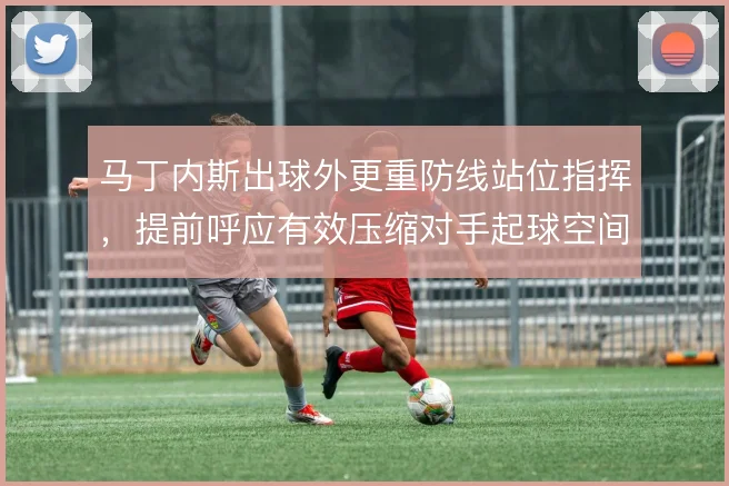 马丁内斯出球外更重防线站位指挥,提前呼应有效压缩对手起球空间