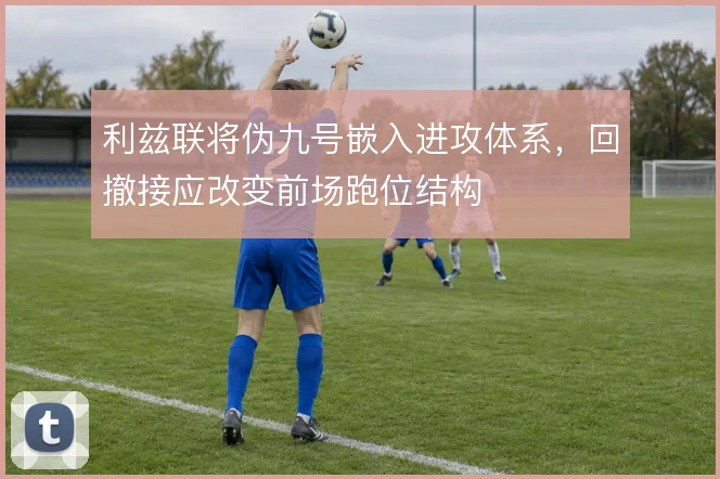 利兹联将伪九号嵌入进攻体系,回撤接应改变前场跑位结构