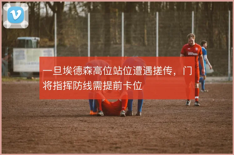 一旦埃德森高位站位遭遇搓传,门将指挥防线需提前卡位