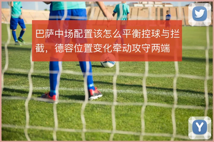 巴萨中场配置该怎么平衡控球与拦截，德容位置变化牵动攻守两端