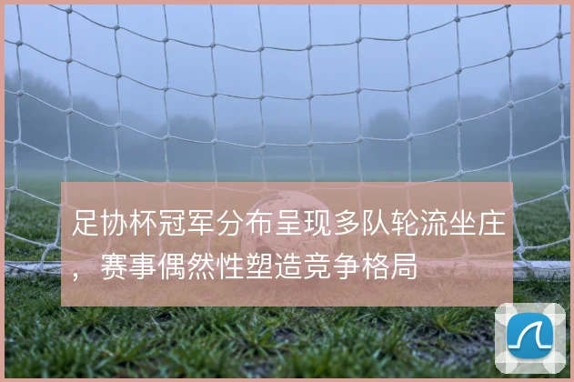 足协杯冠军分布呈现多队轮流坐庄，赛事偶然性塑造竞争格局