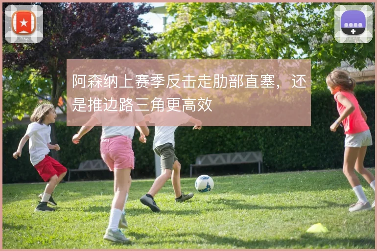 阿森纳上赛季反击走肋部直塞,还是推边路三角更高效