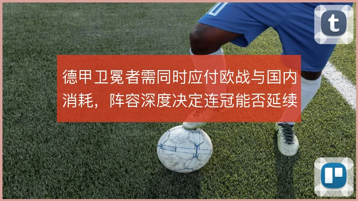 德甲卫冕者需同时应付欧战与国内消耗,阵容深度决定连冠能否延续