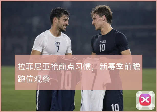 拉菲尼亚抢前点习惯，新赛季前瞻跑位观察