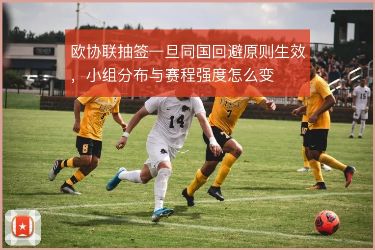 欧协联抽签一旦同国回避原则生效,小组分布与赛程强度怎么变