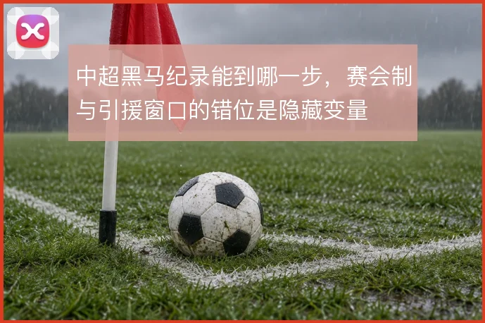 中超黑马纪录能到哪一步，赛会制与引援窗口的错位是隐藏变量