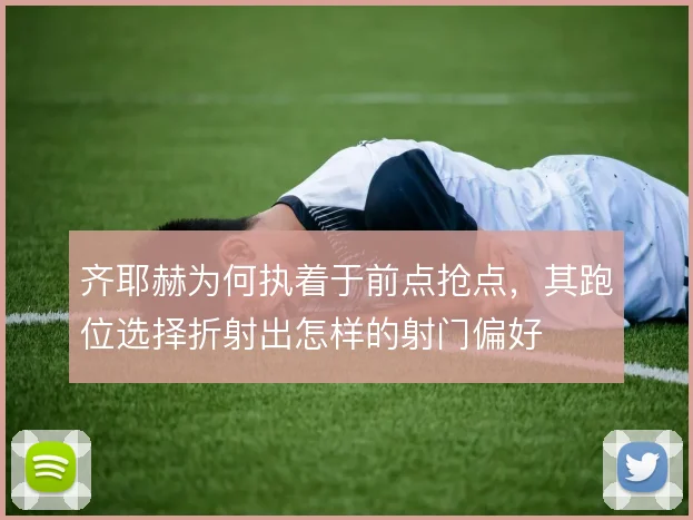 齐耶赫为何执着于前点抢点,其跑位选择折射出怎样的射门偏好