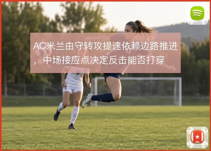 AC米兰由守转攻提速依赖边路推进,中场接应点决定反击能否打穿